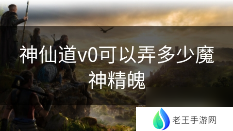 神仙道v0可以弄多少魔神精魄